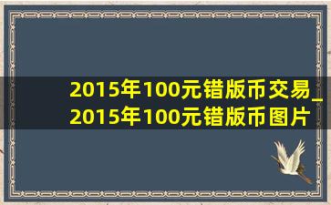 2015年100元错版币交易_2015年100元错版币图片 图文